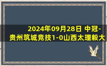 2024年09月28日 中冠-贵州筑城竞技1-0山西太理毅大 王啸头球致胜